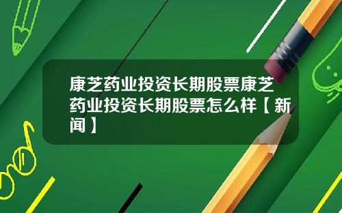 康芝药业投资长期股票康芝药业投资长期股票怎么样【新闻】