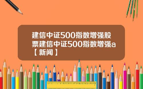 建信中证500指数增强股票建信中证500指数增强a【新闻】