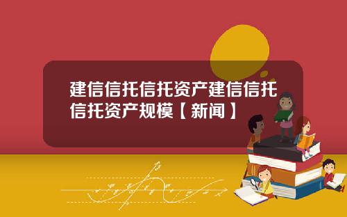 建信信托信托资产建信信托信托资产规模【新闻】