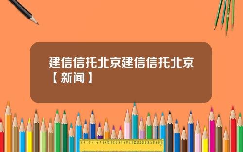 建信信托北京建信信托北京【新闻】