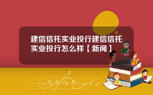 建信信托实业投行建信信托实业投行怎么样【新闻】