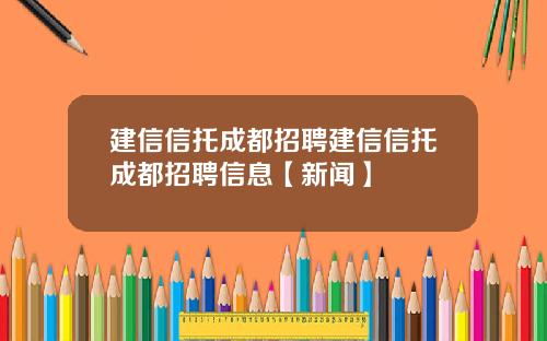建信信托成都招聘建信信托成都招聘信息【新闻】