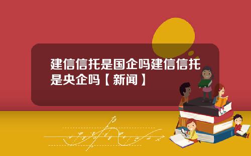 建信信托是国企吗建信信托是央企吗【新闻】