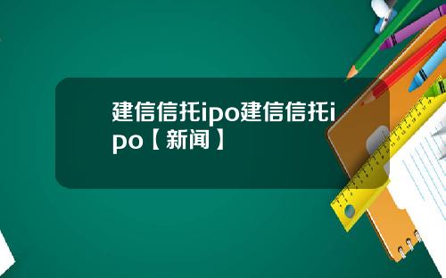 建信信托ipo建信信托ipo【新闻】