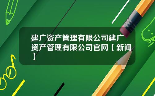 建广资产管理有限公司建广资产管理有限公司官网【新闻】