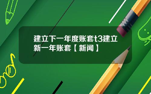建立下一年度账套t3建立新一年账套【新闻】