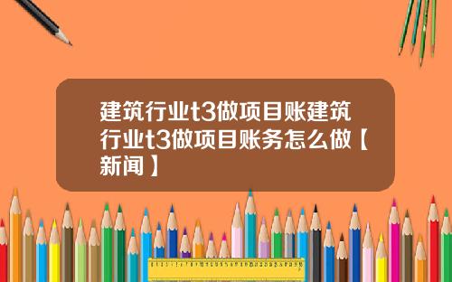 建筑行业t3做项目账建筑行业t3做项目账务怎么做【新闻】
