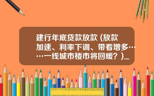 建行年底贷款放款 (放款加速、利率下调、带看增多……一线城市楼市将回暖？)_1