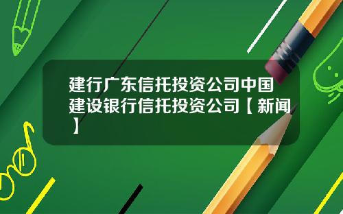 建行广东信托投资公司中国建设银行信托投资公司【新闻】