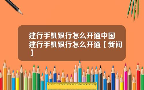 建行手机银行怎么开通中国建行手机银行怎么开通【新闻】