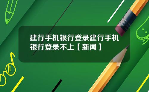 建行手机银行登录建行手机银行登录不上【新闻】