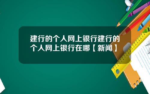 建行的个人网上银行建行的个人网上银行在哪【新闻】