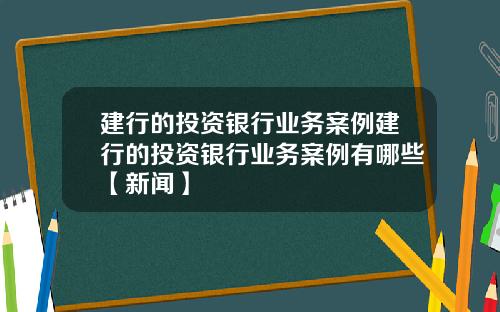 建行的投资银行业务案例建行的投资银行业务案例有哪些【新闻】