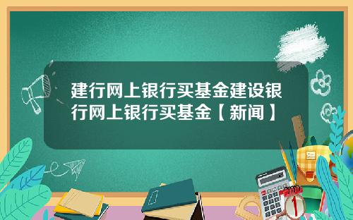 建行网上银行买基金建设银行网上银行买基金【新闻】