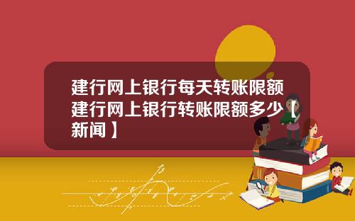 建行网上银行每天转账限额建行网上银行转账限额多少【新闻】