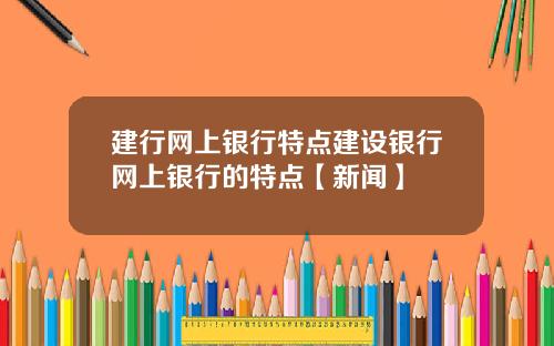建行网上银行特点建设银行网上银行的特点【新闻】