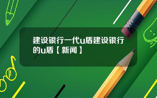 建设银行一代u盾建设银行的u盾【新闻】