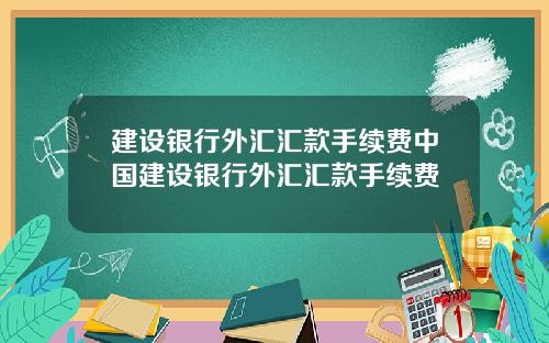 建设银行外汇汇款手续费中国建设银行外汇汇款手续费
