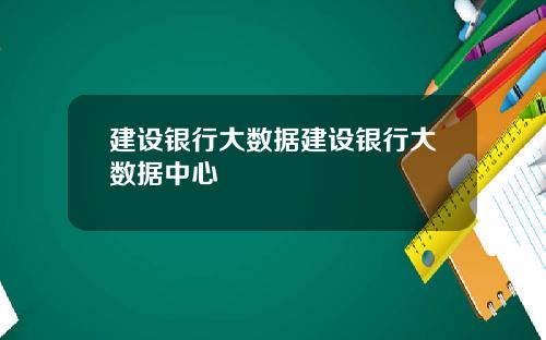 建设银行大数据建设银行大数据中心