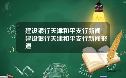 建设银行天津和平支行新闻建设银行天津和平支行新闻报道