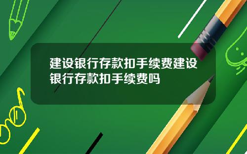 建设银行存款扣手续费建设银行存款扣手续费吗