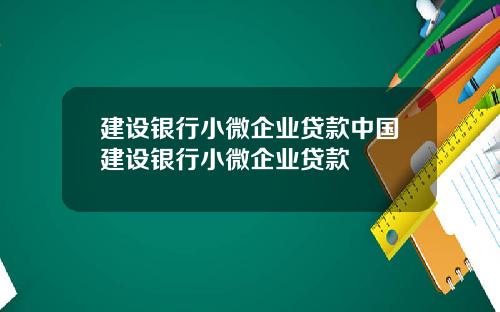 建设银行小微企业贷款中国建设银行小微企业贷款