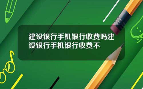 建设银行手机银行收费吗建设银行手机银行收费不