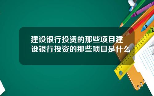 建设银行投资的那些项目建设银行投资的那些项目是什么