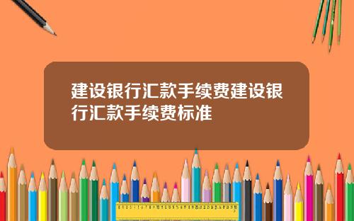 建设银行汇款手续费建设银行汇款手续费标准