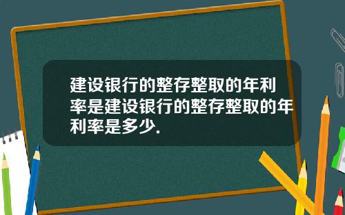 建设银行的整存整取的年利率是建设银行的整存整取的年利率是多少.