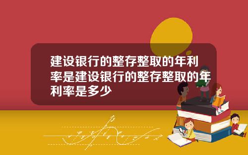 建设银行的整存整取的年利率是建设银行的整存整取的年利率是多少