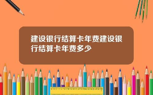 建设银行结算卡年费建设银行结算卡年费多少