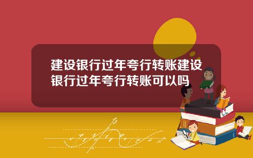 建设银行过年夸行转账建设银行过年夸行转账可以吗