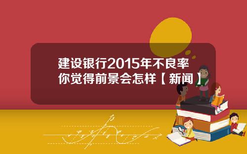 建设银行2015年不良率你觉得前景会怎样【新闻】