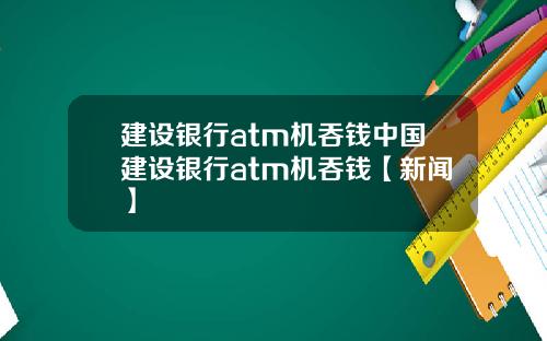 建设银行atm机吞钱中国建设银行atm机吞钱【新闻】
