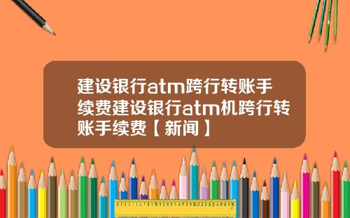 建设银行atm跨行转账手续费建设银行atm机跨行转账手续费【新闻】