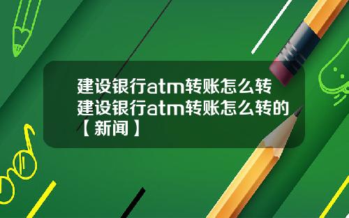 建设银行atm转账怎么转建设银行atm转账怎么转的【新闻】