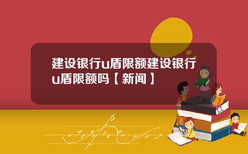 建设银行u盾限额建设银行u盾限额吗【新闻】
