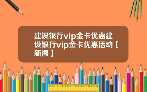 建设银行vip金卡优惠建设银行vip金卡优惠活动【新闻】
