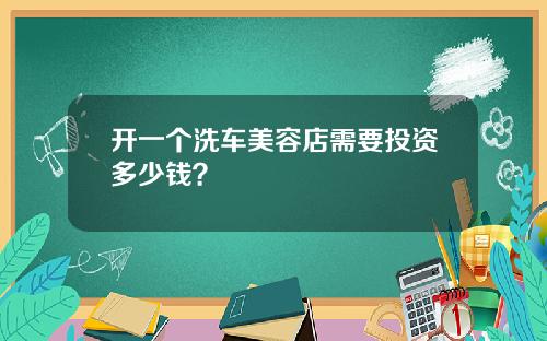 开一个洗车美容店需要投资多少钱？