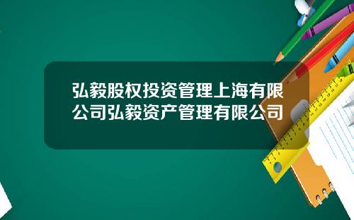 弘毅股权投资管理上海有限公司弘毅资产管理有限公司