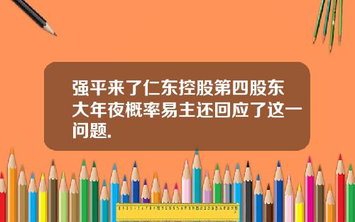 强平来了仁东控股第四股东大年夜概率易主还回应了这一问题.