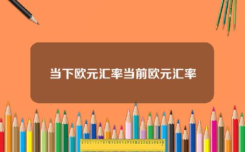 当下欧元汇率当前欧元汇率