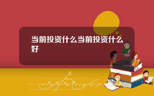 当前投资什么当前投资什么好