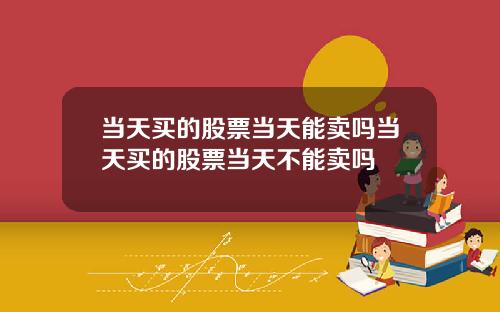 当天买的股票当天能卖吗当天买的股票当天不能卖吗