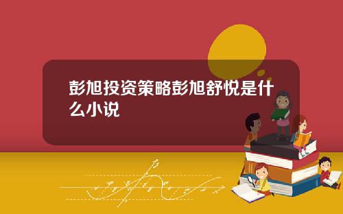 彭旭投资策略彭旭舒悦是什么小说