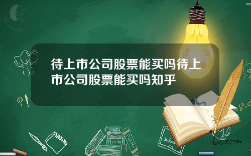 待上市公司股票能买吗待上市公司股票能买吗知乎