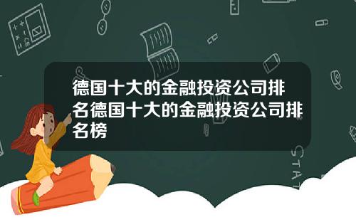 德国十大的金融投资公司排名德国十大的金融投资公司排名榜