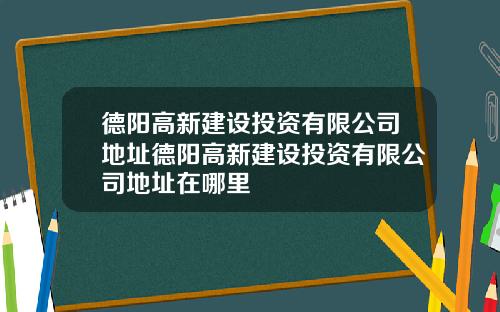 德阳高新建设投资有限公司地址德阳高新建设投资有限公司地址在哪里