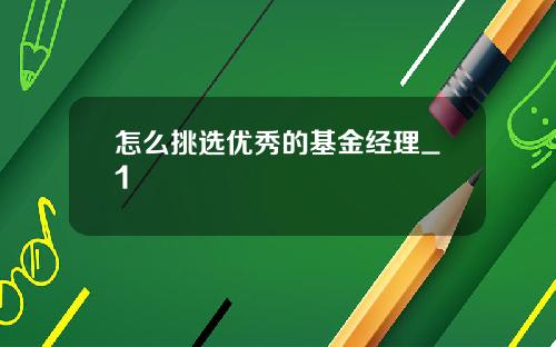 怎么挑选优秀的基金经理_1